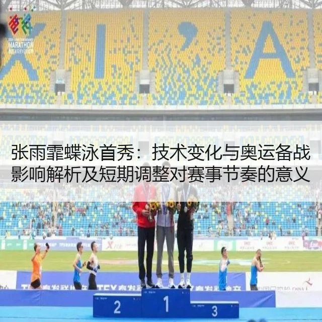 张雨霏蝶泳首秀：技术变化与奥运备战影响解析及短期调整对赛事节奏的意义