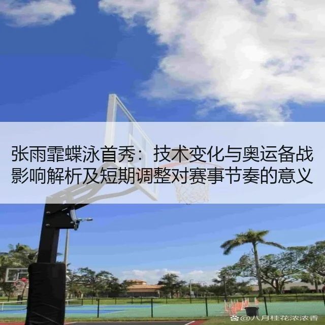 张雨霏蝶泳首秀：技术变化与奥运备战影响解析及短期调整对赛事节奏的意义
